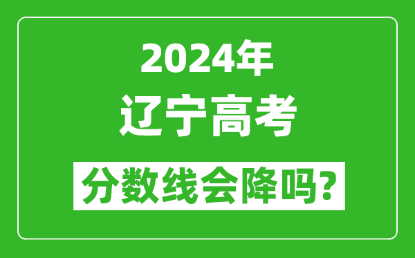 2024年遼寧高考分數線(xiàn)會(huì )降嗎,今年高考分數線(xiàn)預測