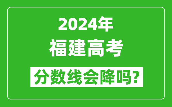 2024年福建高考分數線(xiàn)會(huì )降嗎,今年高考分數線(xiàn)預測