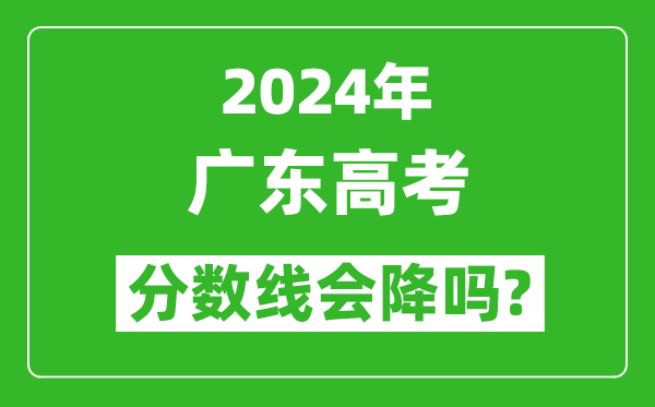 2024年廣東高考分數線(xiàn)會(huì )降嗎,今年高考分數線(xiàn)預測