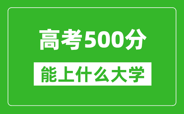 2024年天津高考500分左右能上什么樣的大學(xué)？（附能報(bào)大學(xué)名單）