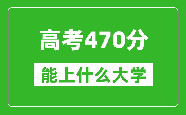 2024年廣東高考470分左右能上什么樣的大學？（附能報大學名單）