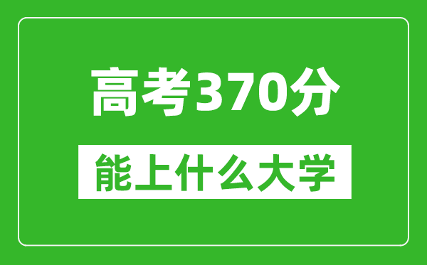 2024年上海高考370分左右能上什么樣的大學(xué)？（附能報(bào)大學(xué)名單）