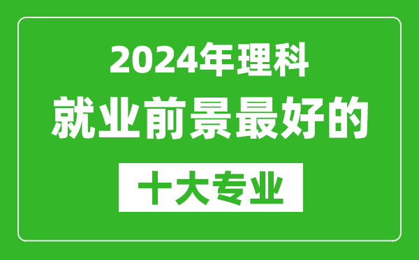 2024年理科就業(yè)前景最好的十大專(zhuān)業(yè),理科學(xué)什么專(zhuān)業(yè)就業(yè)前景好