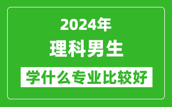 2024年理科男生學(xué)什么專(zhuān)業(yè)比較好,理科男生學(xué)哪些專(zhuān)業(yè)就業(yè)前景好