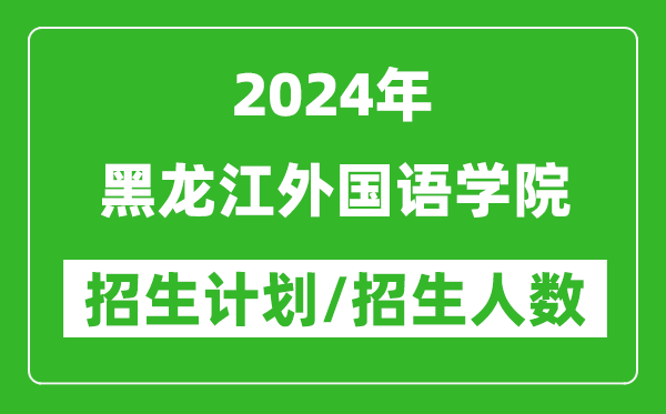 2024年黑龍江外國(guó)語學(xué)院各省招生計(jì)劃及各專業(yè)招生人數(shù)是多少