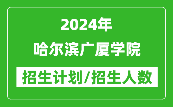 2024年哈爾濱廣廈學院各省招生計劃及各專業(yè)招生人數(shù)是多少