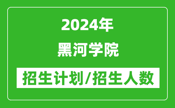 2024年黑河學(xué)院各省招生計劃及各專業(yè)招生人數(shù)是多少