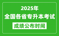 <b>2025年全國(guó)各省專升本考試成績(jī)公布時(shí)間一覽表</b>