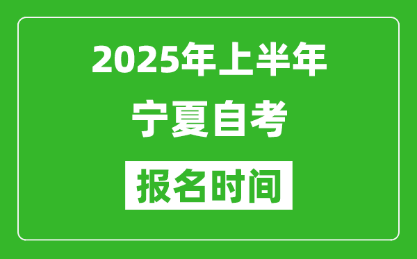 2025年上半年寧夏自考報名時間,寧夏自考報名什么時候截止