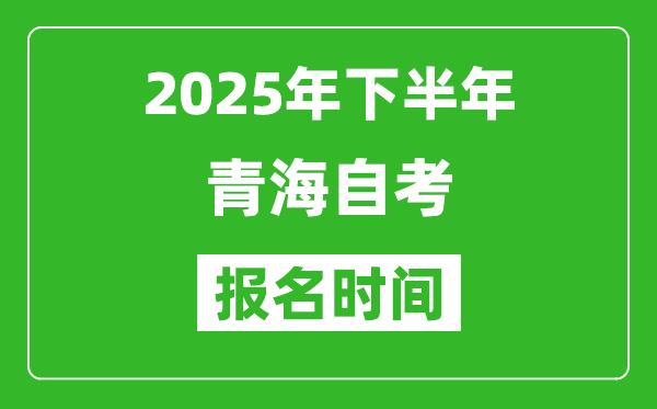 2025年下半年青海自考報(bào)名時(shí)間(附自考報(bào)名入口網(wǎng)址)