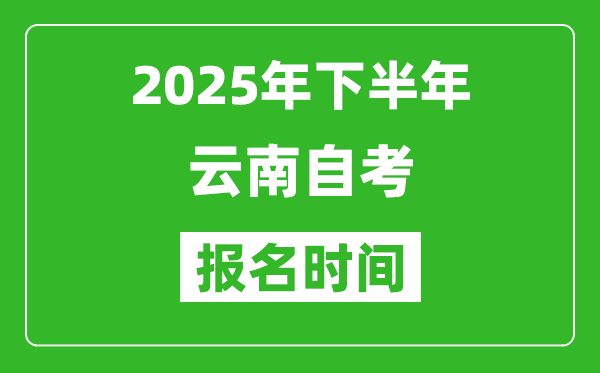 2025年下半年云南自考報(bào)名時間(附自考報(bào)名入口網(wǎng)址)