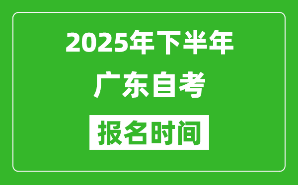 2025年下半年廣東自考報(bào)名時(shí)間(附自考報(bào)名入口網(wǎng)址)